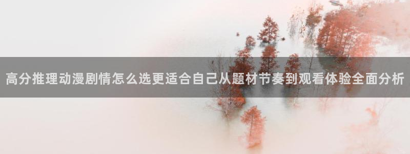 动漫之家:高分推理动漫剧情怎么选更适合自己从题材节奏到观看体验全面分析