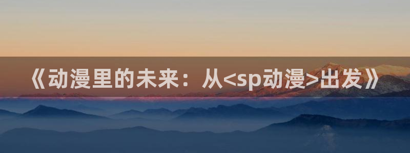免费在线看动漫：《动漫里的未来：从<sp动漫>出发》