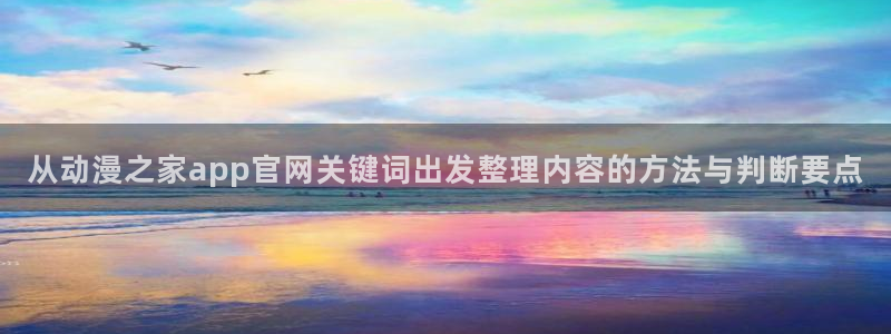 动漫之家软件下载：从动漫之家app官网关键词出发整理内容的方法与判断要点