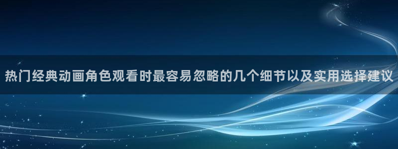 片子推荐动漫：热门经典动画角色观看时最容易忽略的几个细节以及实用选择建议