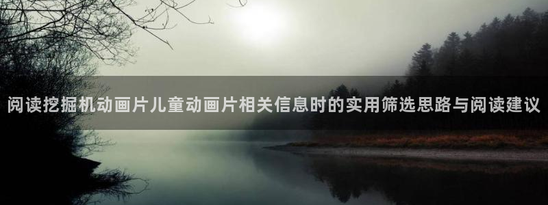 免费的动漫网站：阅读挖掘机动画片儿童动画片相关信息时的实用筛选思路与阅读建议