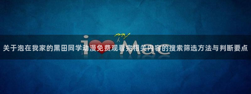 免费51动漫:关于泡在我家的黑田同学动漫免费观看完相关内容的搜索筛选方法与判断要点
