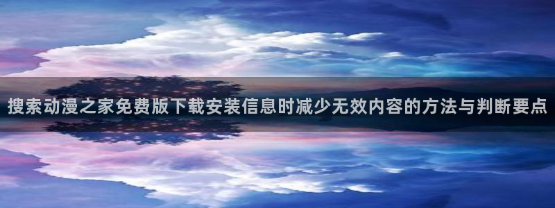哔咪动漫:搜索动漫之家免费版下载安装信息时减少无效内容的方法与判断要点
