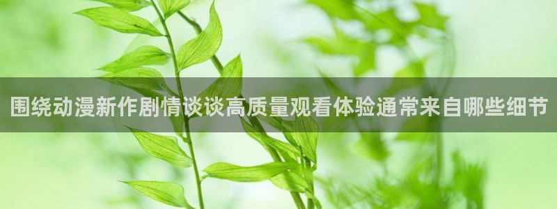 动漫之家官网入口:围绕动漫新作剧情谈谈高质量观看体验通常来自哪些细节
