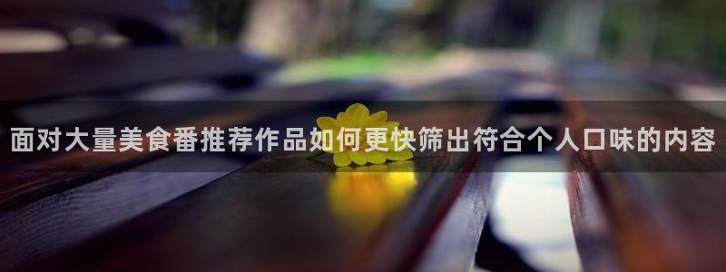 儿童动画片推荐:面对大量美食番推荐作品如何更快筛出符合个人口味的内容