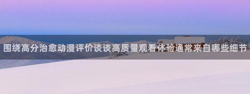 动漫之家下载app:围绕高分治愈动漫评价谈谈高质量观看体验通常来自哪些细节