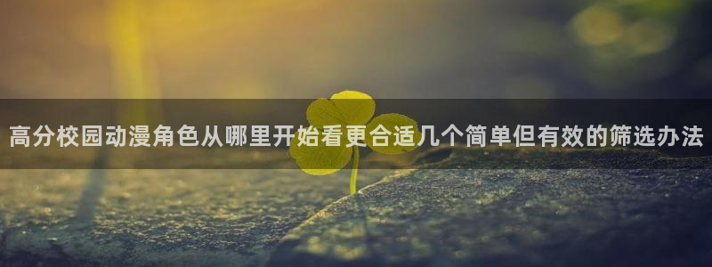 动漫之家app官方下载：高分校园动漫角色从哪里开始看更合适几个简单但有效的筛选办法
